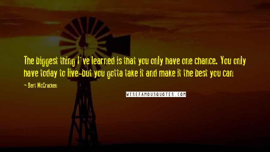 Bert McCracken Quotes: The biggest thing I've learned is that you only have one chance. You only have today to live-but you gotta take it and make it the best you can
