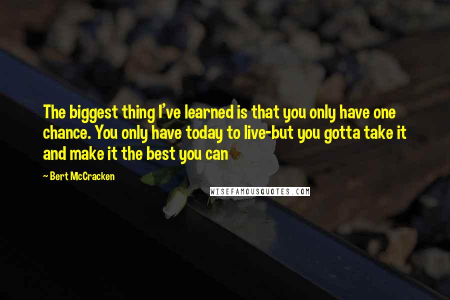 Bert McCracken Quotes: The biggest thing I've learned is that you only have one chance. You only have today to live-but you gotta take it and make it the best you can