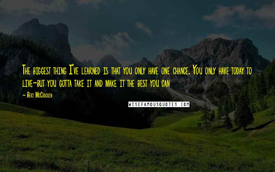Bert McCracken Quotes: The biggest thing I've learned is that you only have one chance. You only have today to live-but you gotta take it and make it the best you can