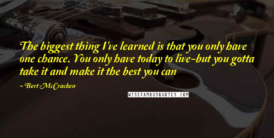 Bert McCracken Quotes: The biggest thing I've learned is that you only have one chance. You only have today to live-but you gotta take it and make it the best you can