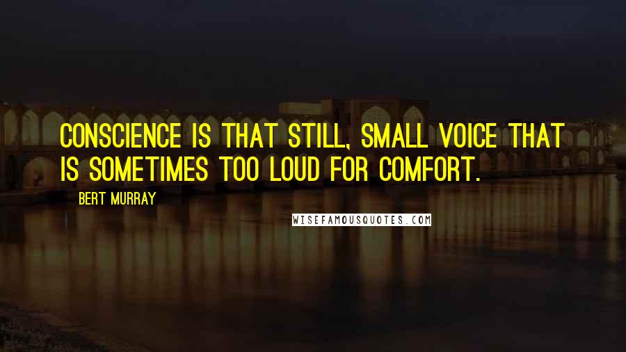 Bert Murray Quotes: Conscience is that still, small voice that is sometimes too loud for comfort.