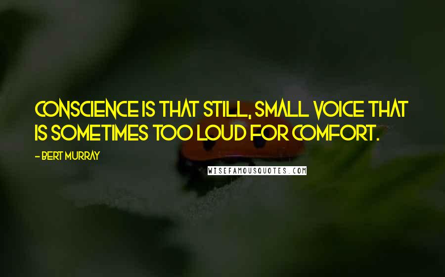 Bert Murray Quotes: Conscience is that still, small voice that is sometimes too loud for comfort.