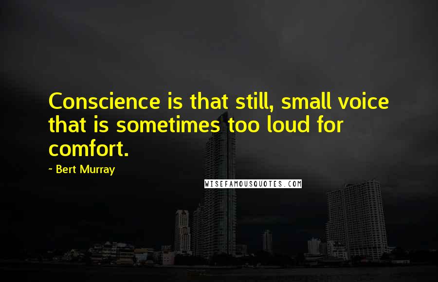 Bert Murray Quotes: Conscience is that still, small voice that is sometimes too loud for comfort.