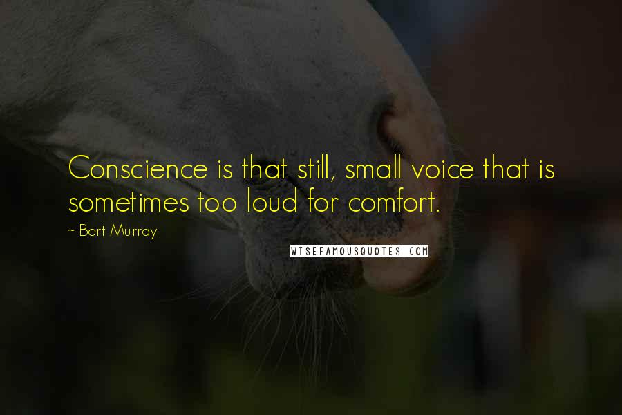 Bert Murray Quotes: Conscience is that still, small voice that is sometimes too loud for comfort.