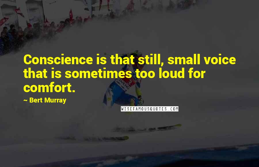 Bert Murray Quotes: Conscience is that still, small voice that is sometimes too loud for comfort.