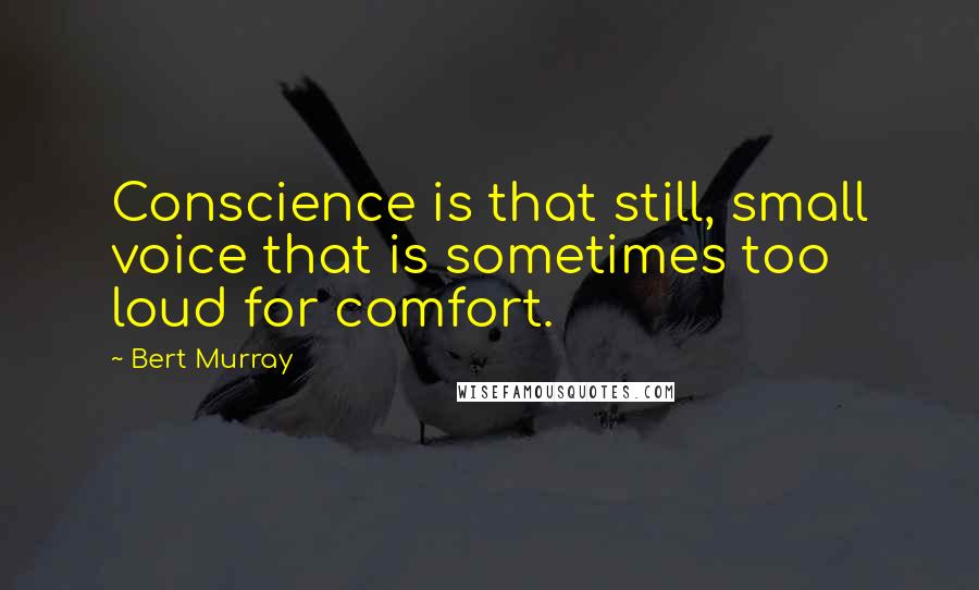Bert Murray Quotes: Conscience is that still, small voice that is sometimes too loud for comfort.