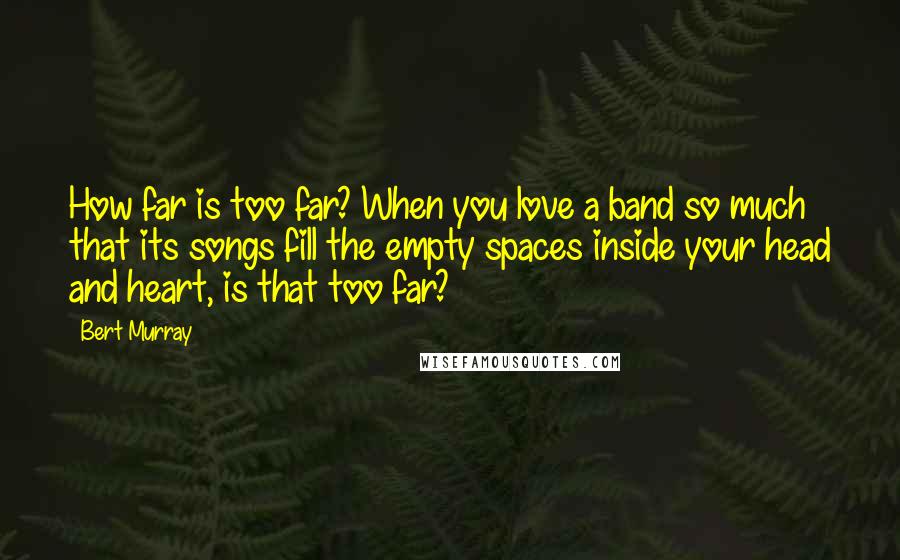 Bert Murray Quotes: How far is too far? When you love a band so much that its songs fill the empty spaces inside your head and heart, is that too far?