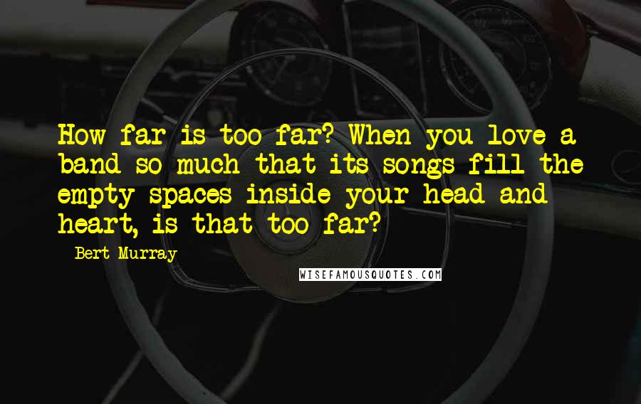 Bert Murray Quotes: How far is too far? When you love a band so much that its songs fill the empty spaces inside your head and heart, is that too far?