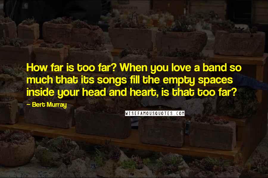 Bert Murray Quotes: How far is too far? When you love a band so much that its songs fill the empty spaces inside your head and heart, is that too far?