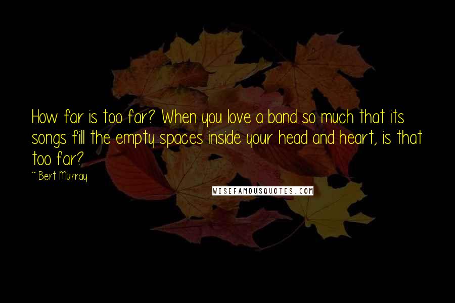 Bert Murray Quotes: How far is too far? When you love a band so much that its songs fill the empty spaces inside your head and heart, is that too far?