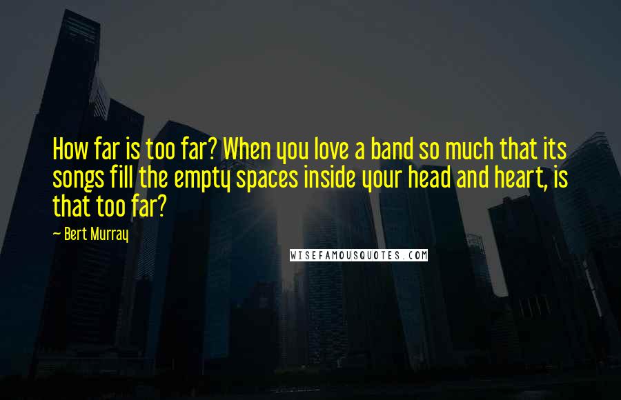 Bert Murray Quotes: How far is too far? When you love a band so much that its songs fill the empty spaces inside your head and heart, is that too far?