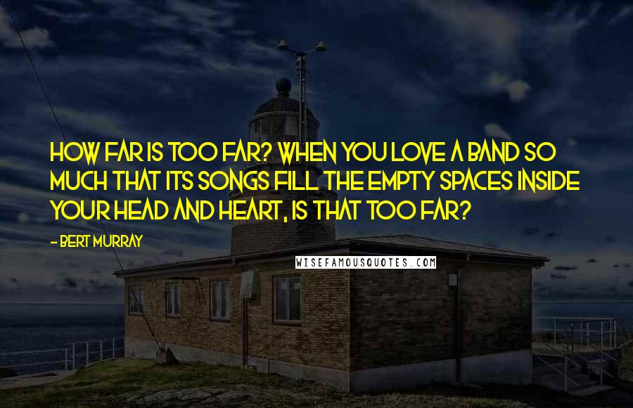 Bert Murray Quotes: How far is too far? When you love a band so much that its songs fill the empty spaces inside your head and heart, is that too far?