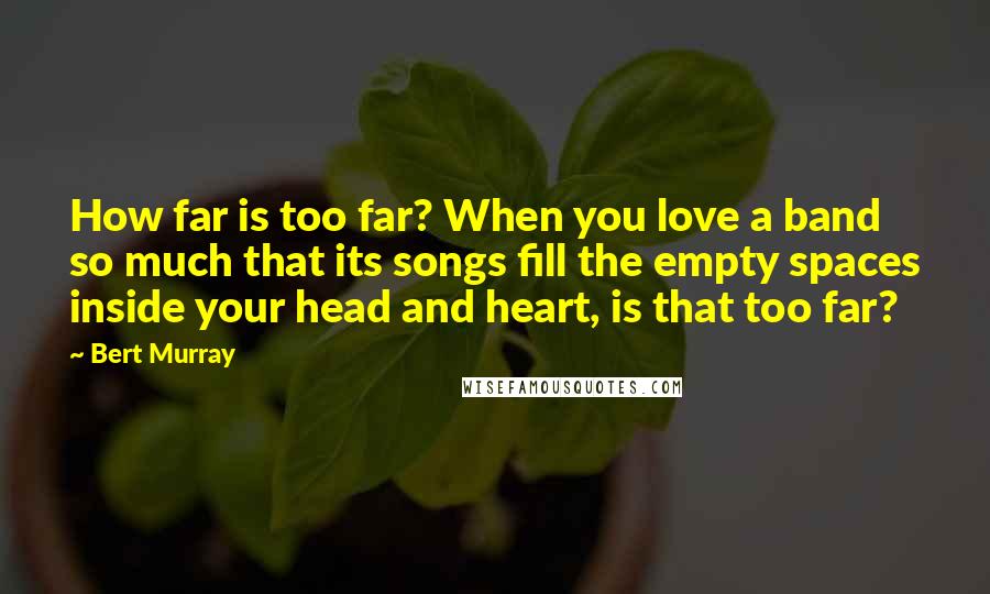 Bert Murray Quotes: How far is too far? When you love a band so much that its songs fill the empty spaces inside your head and heart, is that too far?