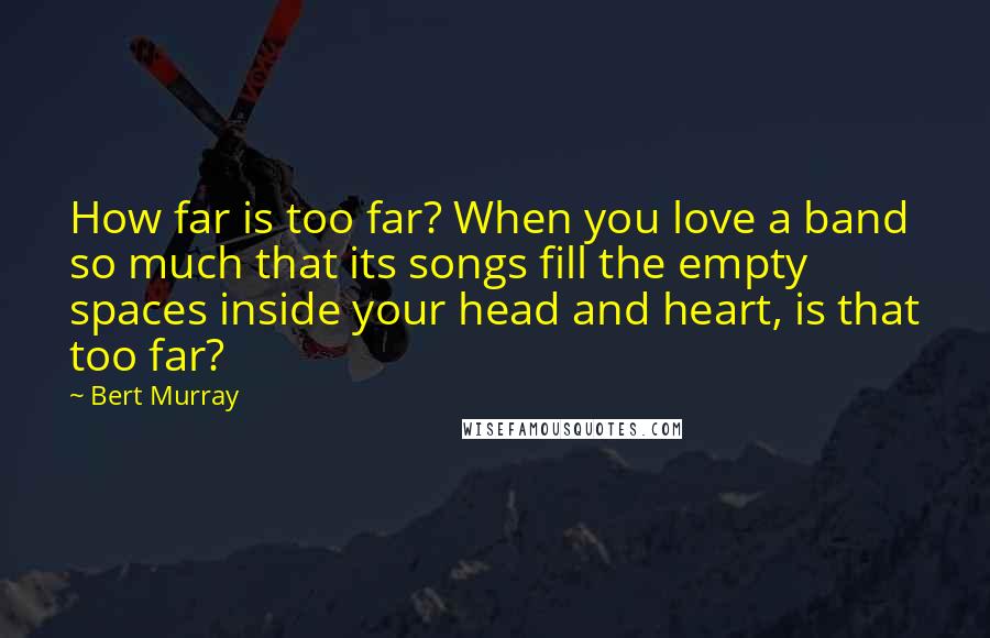 Bert Murray Quotes: How far is too far? When you love a band so much that its songs fill the empty spaces inside your head and heart, is that too far?