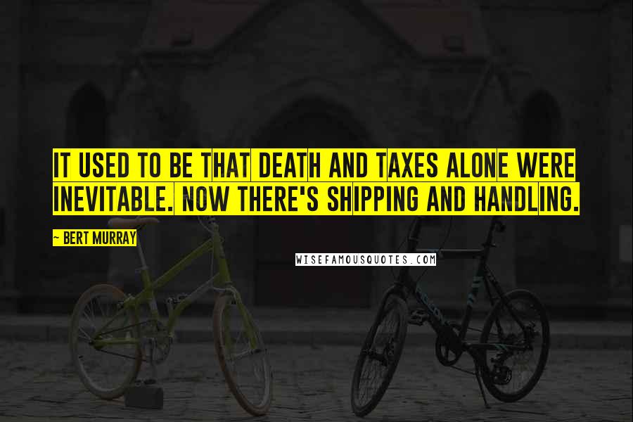 Bert Murray Quotes: It used to be that death and taxes alone were inevitable. Now there's shipping and handling.