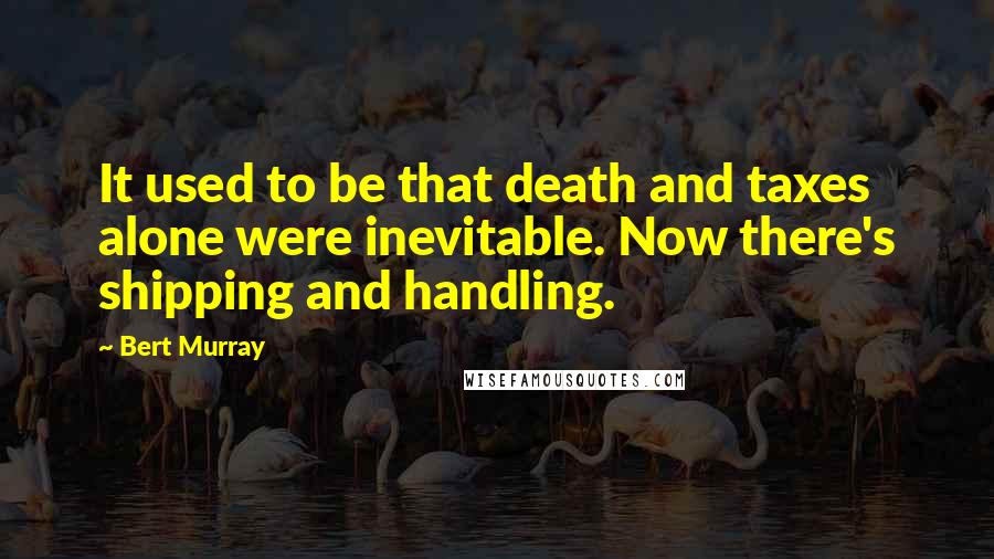 Bert Murray Quotes: It used to be that death and taxes alone were inevitable. Now there's shipping and handling.