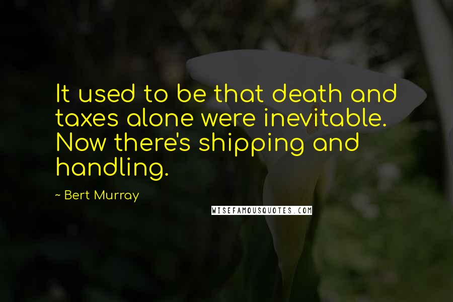 Bert Murray Quotes: It used to be that death and taxes alone were inevitable. Now there's shipping and handling.