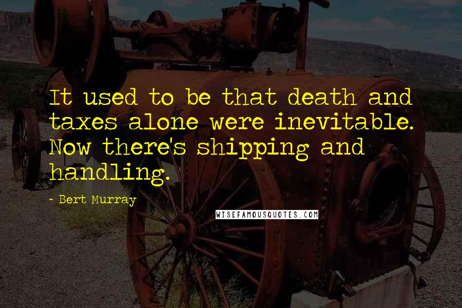 Bert Murray Quotes: It used to be that death and taxes alone were inevitable. Now there's shipping and handling.