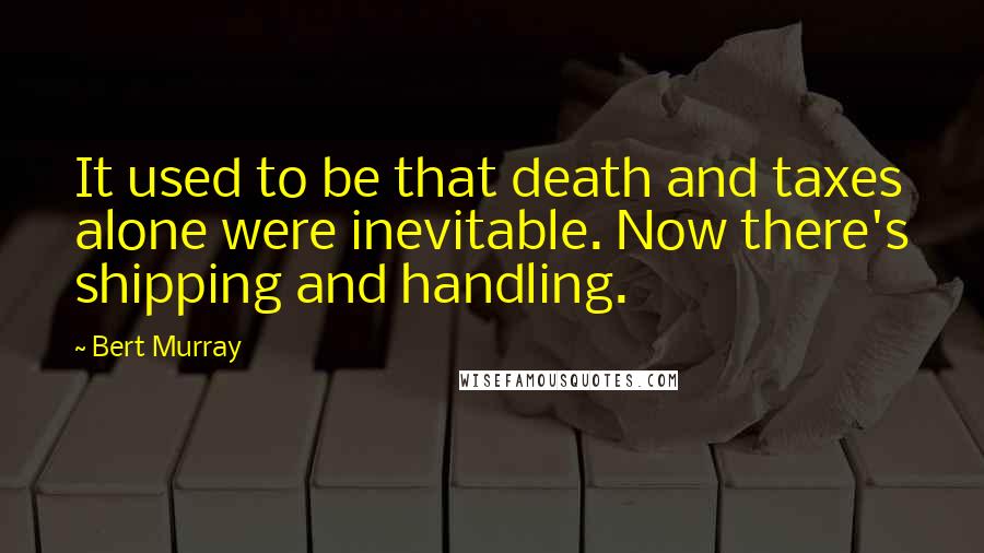 Bert Murray Quotes: It used to be that death and taxes alone were inevitable. Now there's shipping and handling.