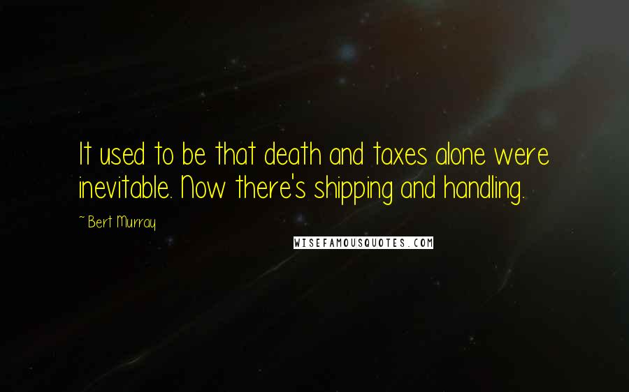 Bert Murray Quotes: It used to be that death and taxes alone were inevitable. Now there's shipping and handling.