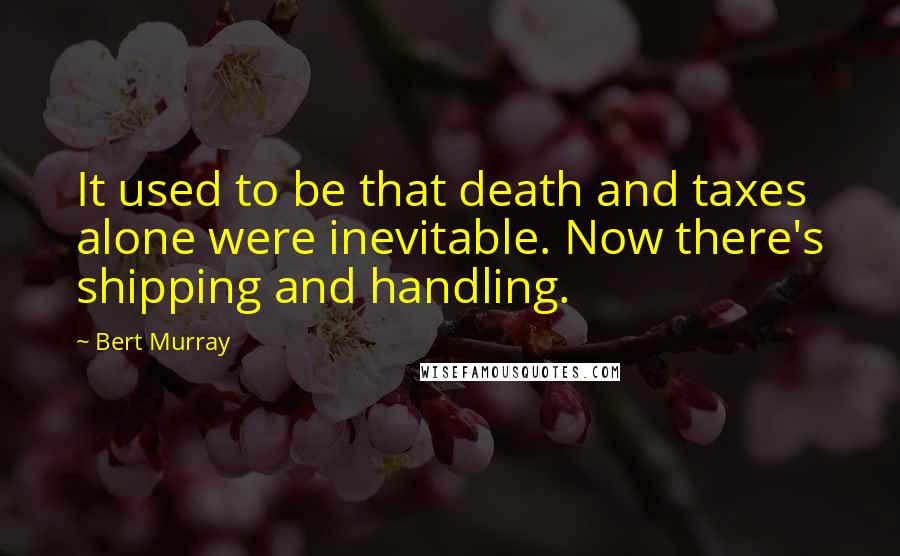 Bert Murray Quotes: It used to be that death and taxes alone were inevitable. Now there's shipping and handling.