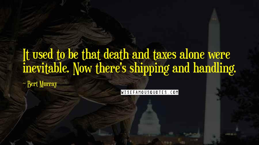 Bert Murray Quotes: It used to be that death and taxes alone were inevitable. Now there's shipping and handling.