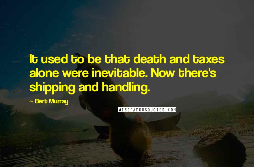 Bert Murray Quotes: It used to be that death and taxes alone were inevitable. Now there's shipping and handling.