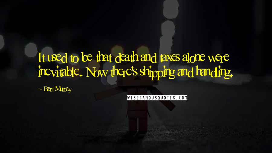 Bert Murray Quotes: It used to be that death and taxes alone were inevitable. Now there's shipping and handling.