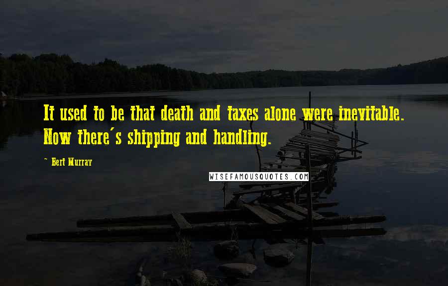 Bert Murray Quotes: It used to be that death and taxes alone were inevitable. Now there's shipping and handling.