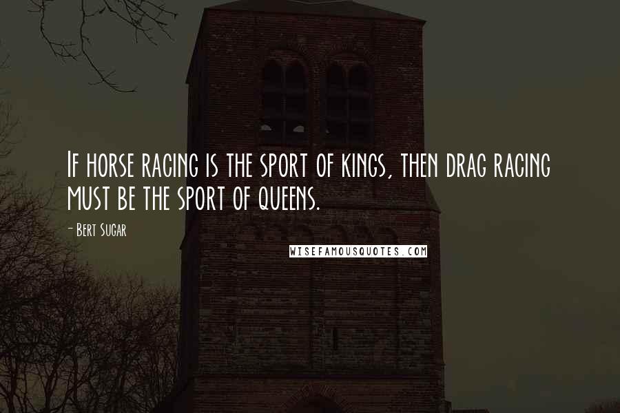 Bert Sugar Quotes: If horse racing is the sport of kings, then drag racing must be the sport of queens.