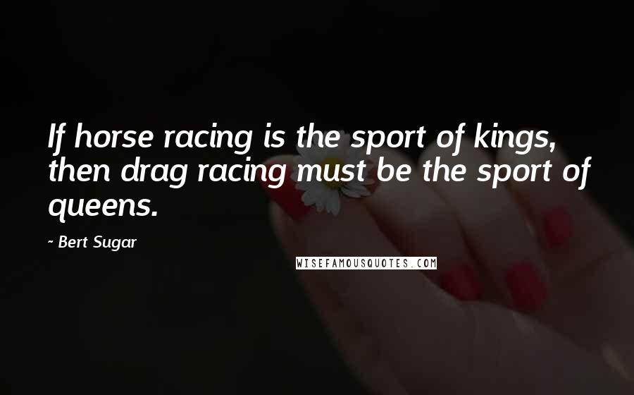 Bert Sugar Quotes: If horse racing is the sport of kings, then drag racing must be the sport of queens.