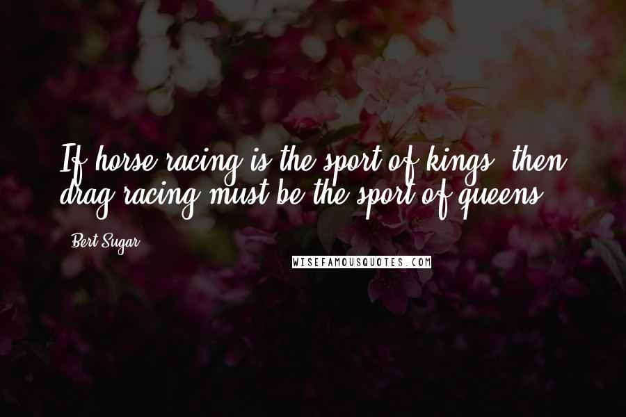 Bert Sugar Quotes: If horse racing is the sport of kings, then drag racing must be the sport of queens.