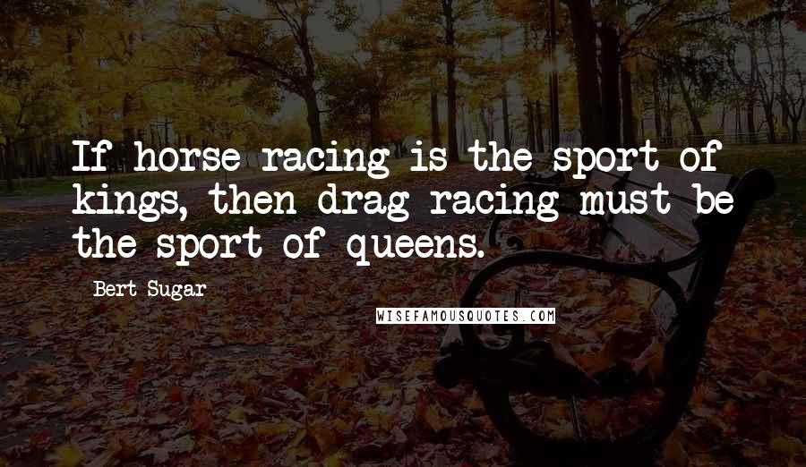 Bert Sugar Quotes: If horse racing is the sport of kings, then drag racing must be the sport of queens.