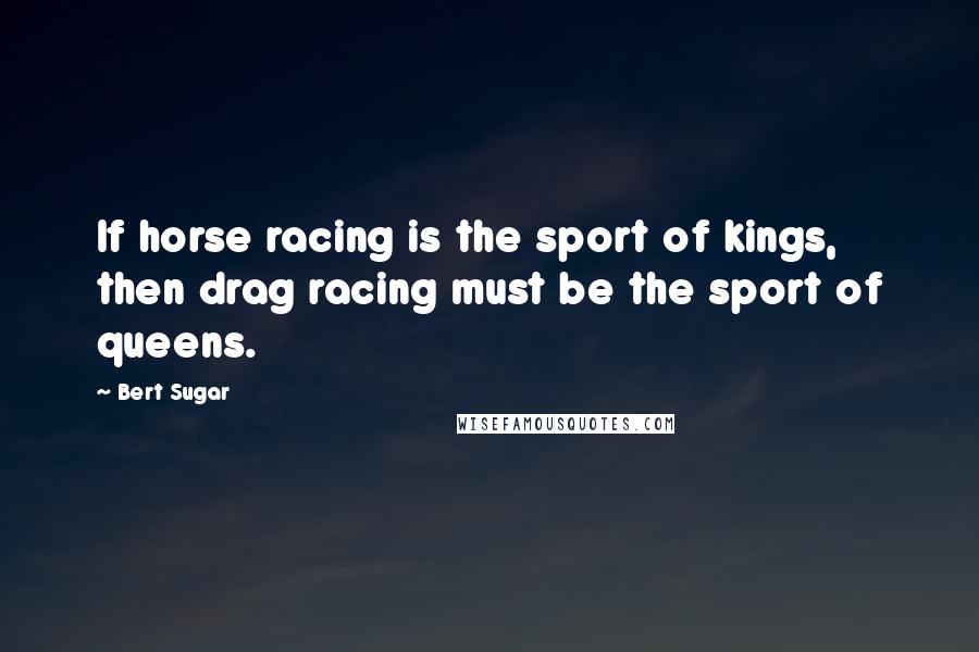 Bert Sugar Quotes: If horse racing is the sport of kings, then drag racing must be the sport of queens.