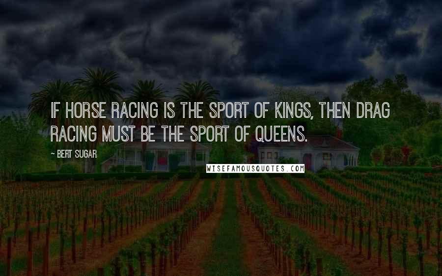 Bert Sugar Quotes: If horse racing is the sport of kings, then drag racing must be the sport of queens.