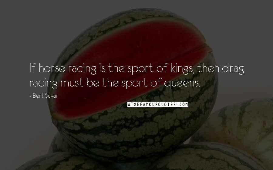 Bert Sugar Quotes: If horse racing is the sport of kings, then drag racing must be the sport of queens.