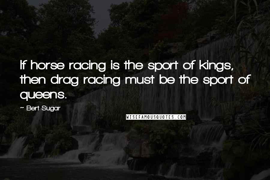 Bert Sugar Quotes: If horse racing is the sport of kings, then drag racing must be the sport of queens.