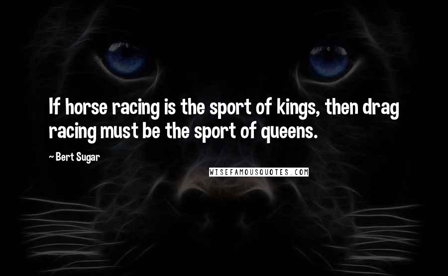 Bert Sugar Quotes: If horse racing is the sport of kings, then drag racing must be the sport of queens.