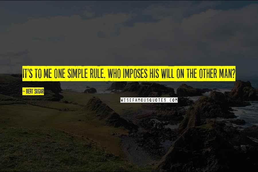 Bert Sugar Quotes: It's to me one simple rule. Who imposes his will on the other man?