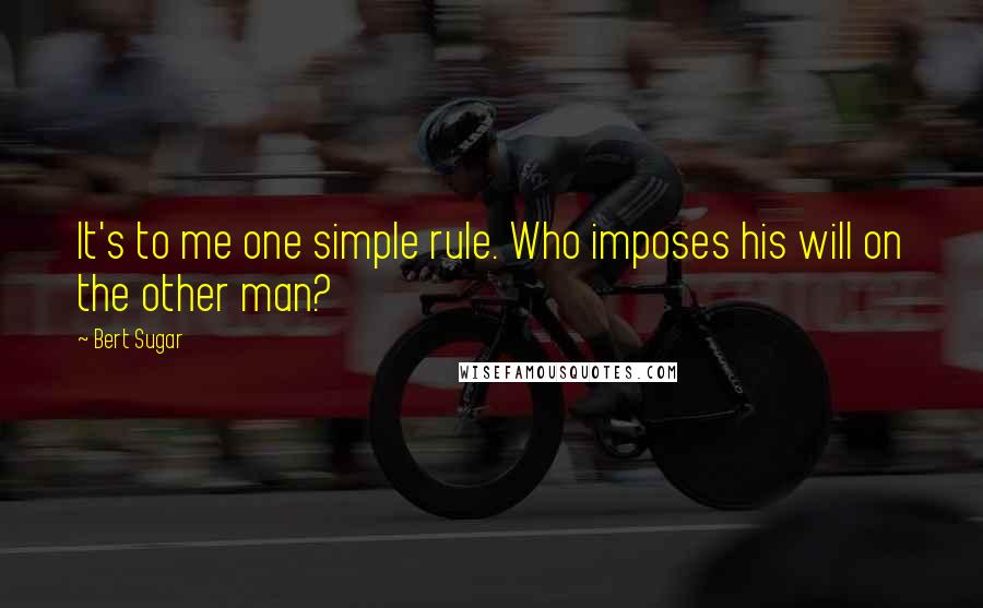 Bert Sugar Quotes: It's to me one simple rule. Who imposes his will on the other man?