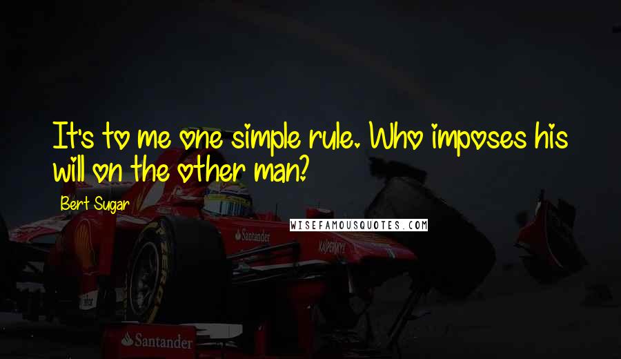 Bert Sugar Quotes: It's to me one simple rule. Who imposes his will on the other man?