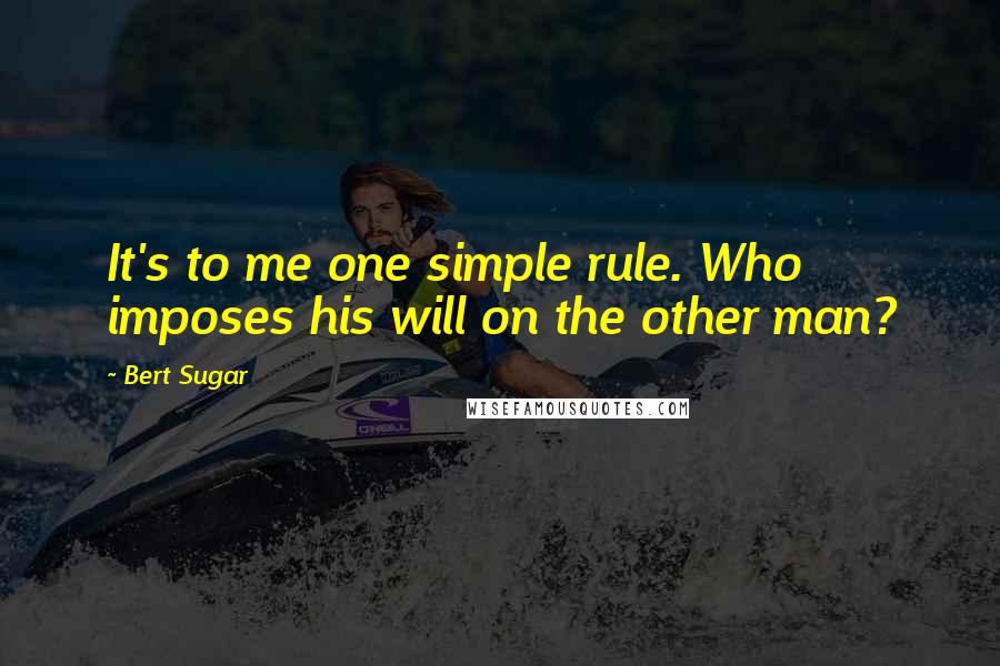 Bert Sugar Quotes: It's to me one simple rule. Who imposes his will on the other man?