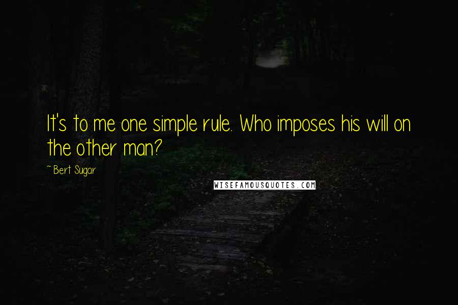 Bert Sugar Quotes: It's to me one simple rule. Who imposes his will on the other man?