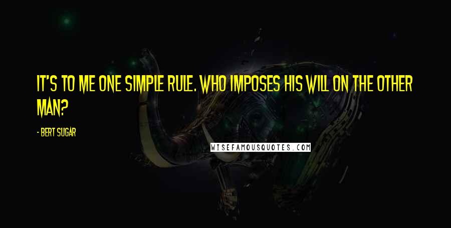 Bert Sugar Quotes: It's to me one simple rule. Who imposes his will on the other man?