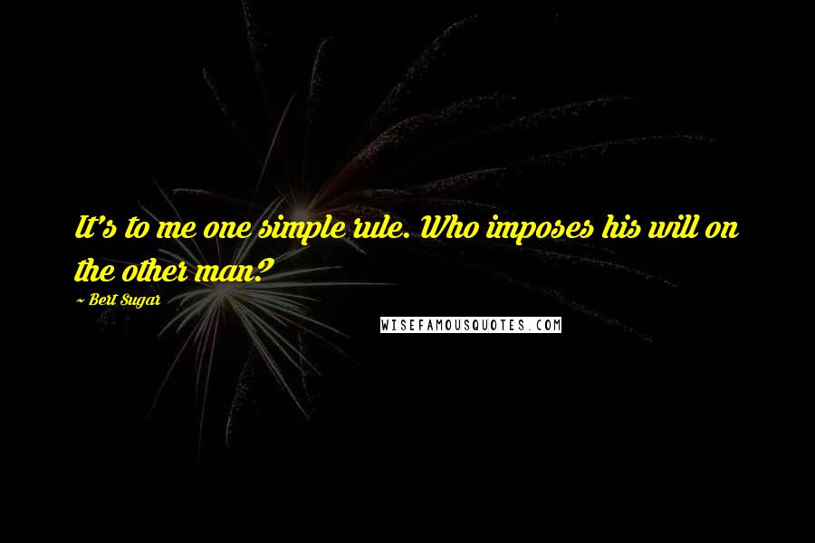 Bert Sugar Quotes: It's to me one simple rule. Who imposes his will on the other man?