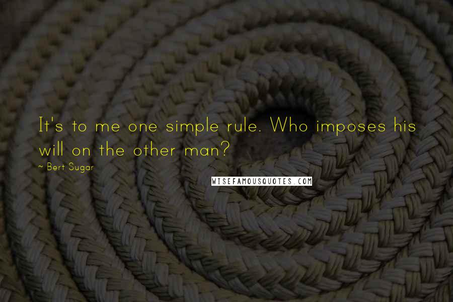 Bert Sugar Quotes: It's to me one simple rule. Who imposes his will on the other man?