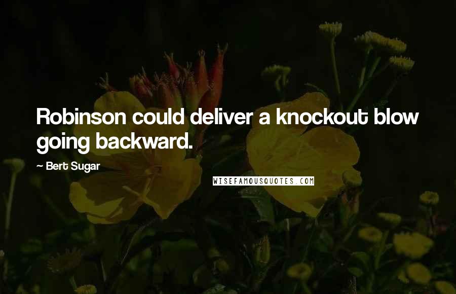 Bert Sugar Quotes: Robinson could deliver a knockout blow going backward.