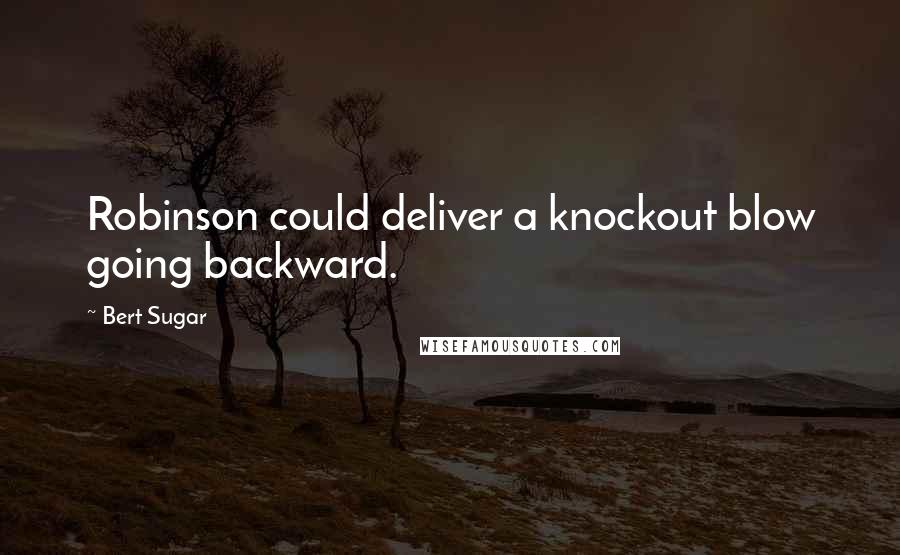 Bert Sugar Quotes: Robinson could deliver a knockout blow going backward.