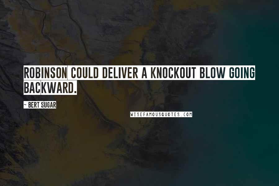 Bert Sugar Quotes: Robinson could deliver a knockout blow going backward.