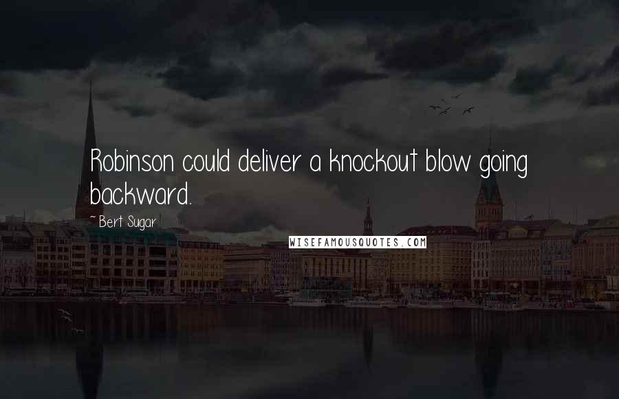 Bert Sugar Quotes: Robinson could deliver a knockout blow going backward.